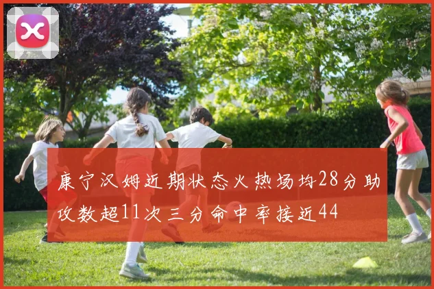 康宁汉姆近期状态火热场均28分助攻数超11次三分命中率接近44