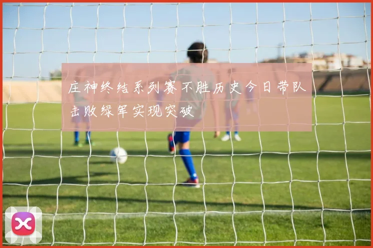 庄神终结系列赛不胜历史今日带队击败绿军实现突破