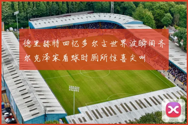 德里赫特回忆多尔古世界波瞬间齐尔克泽家看球时厕所惊喜尖叫
