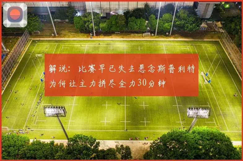 解说：比赛早已失去悬念斯普利特为何让主力拼尽全力30分钟