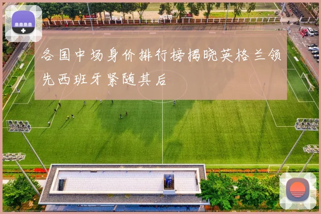 各国中场身价排行榜揭晓英格兰领先西班牙紧随其后