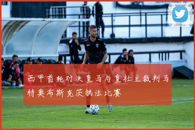 西甲首轮对决皇马与皇社主裁判马特奥布斯克茨执法比赛