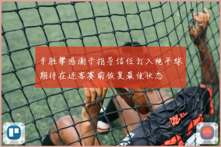 季胜攀感谢于指导信任打入绝平球期待在连客赛前恢复最佳状态