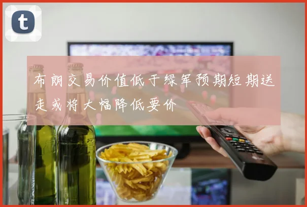 布朗交易价值低于绿军预期短期送走或将大幅降低要价