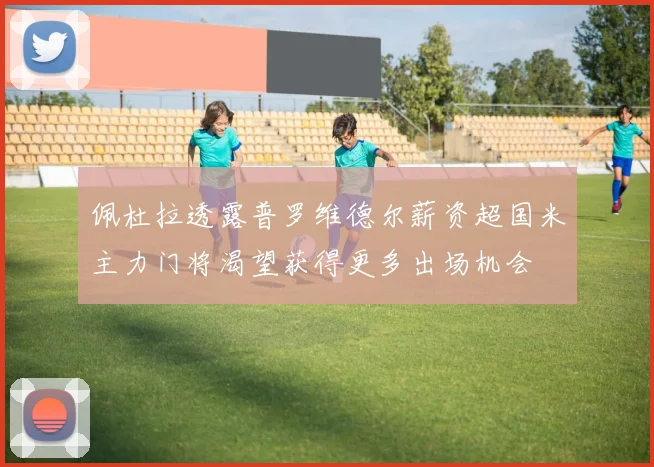 佩杜拉透露普罗维德尔薪资超国米主力门将渴望获得更多出场机会