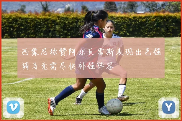西蒙尼称赞阿尔瓦雷斯表现出色强调马竞需尽快补强阵容