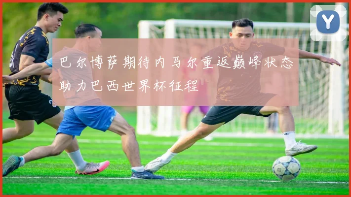 巴尔博萨期待内马尔重返巅峰状态助力巴西世界杯征程