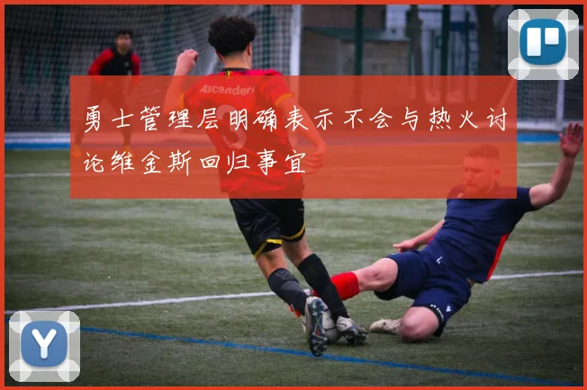 勇士管理层明确表示不会与热火讨论维金斯回归事宜