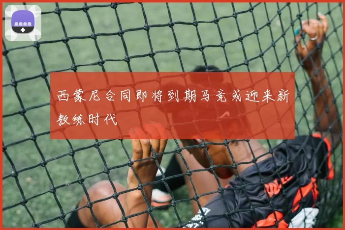 西蒙尼合同即将到期马竞或迎来新教练时代