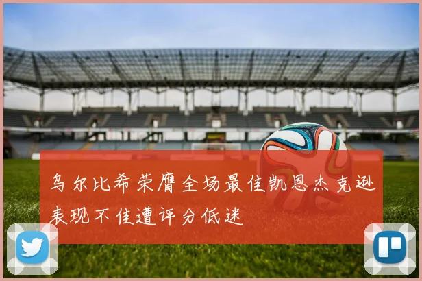 乌尔比希荣膺全场最佳凯恩杰克逊表现不佳遭评分低迷