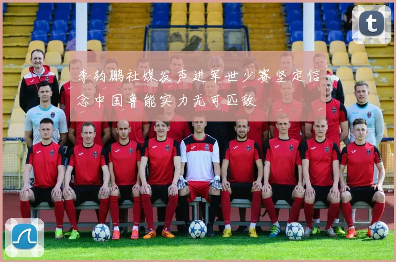 李钧鹏社媒发声进军世少赛坚定信念中国鲁能实力无可匹敌