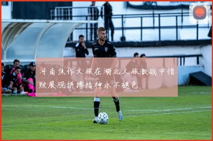 河南焦作文旅在湖北文旅激战中惜败展现拼搏精神永不褪色