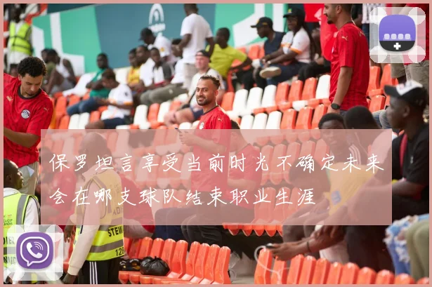 保罗坦言享受当前时光不确定未来会在哪支球队结束职业生涯