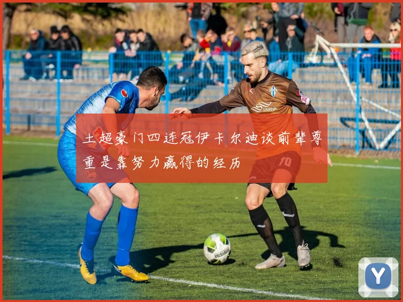 土超豪门四连冠伊卡尔迪谈前辈尊重是靠努力赢得的经历