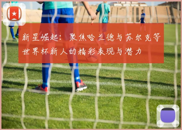 新星崛起:聚焦哈兰德与苏尔克等世界杯新人的精彩表现与潜力