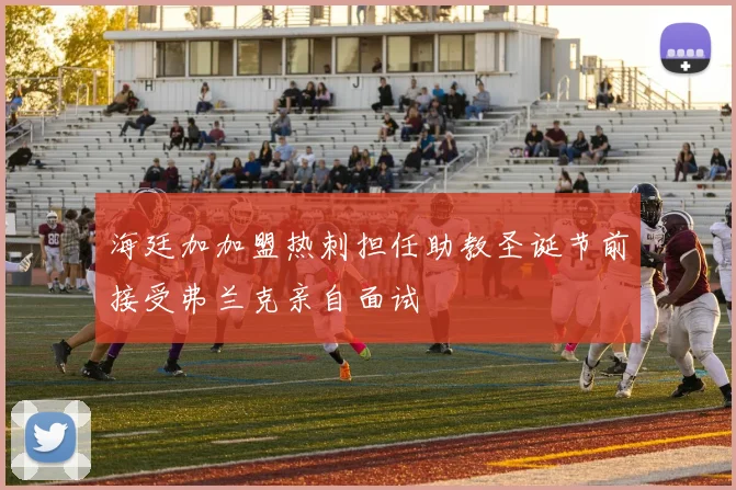 海廷加加盟热刺担任助教圣诞节前接受弗兰克亲自面试
