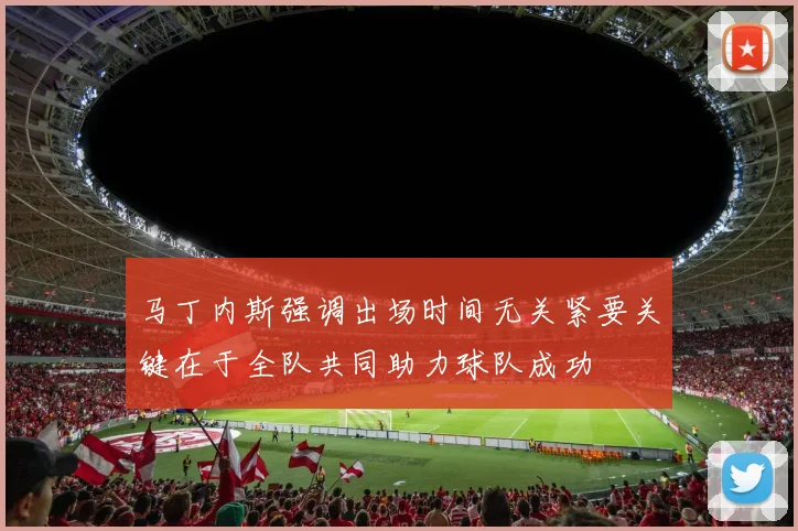 马丁内斯强调出场时间无关紧要关键在于全队共同助力球队成功