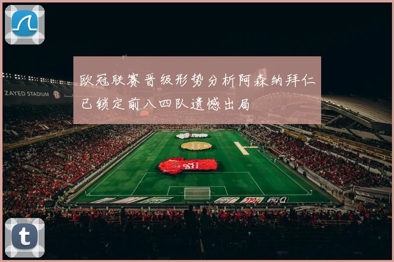 欧冠联赛晋级形势分析阿森纳拜仁已锁定前八四队遗憾出局