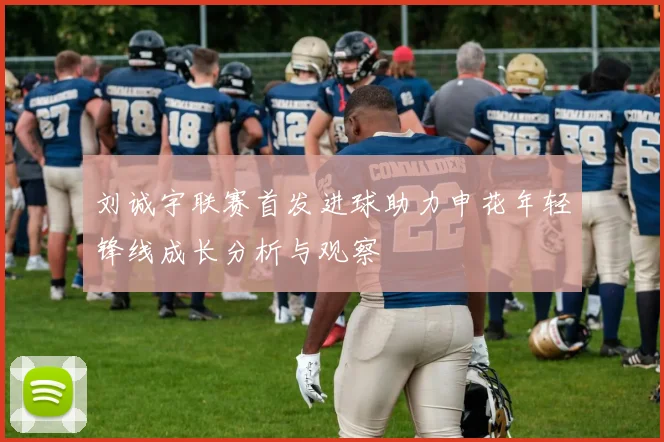 刘诚宇联赛首发进球助力申花年轻锋线成长分析与观察