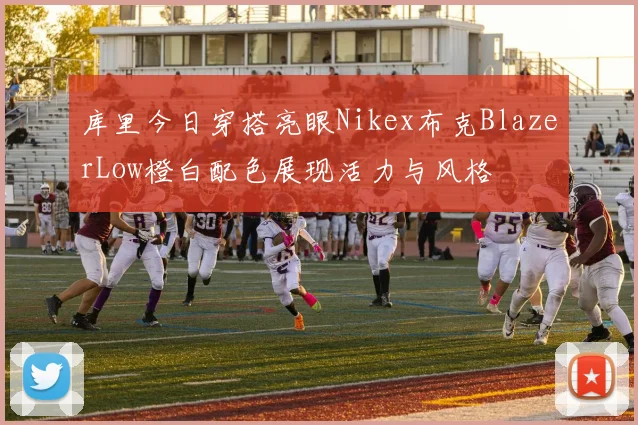 库里今日穿搭亮眼Nikex布克BlazerLow橙白配色展现活力与风格