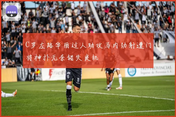 C罗左路华丽过人助攻马内劲射遭门将神扑无奈错失良机