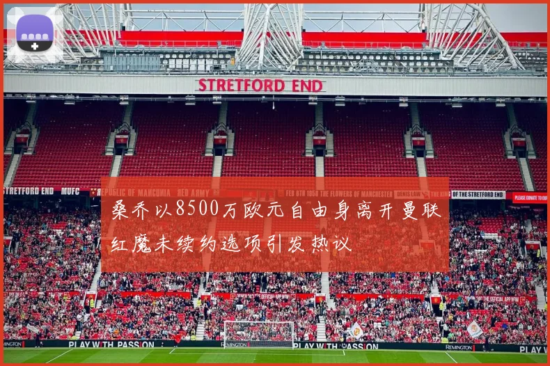 桑乔以8500万欧元自由身离开曼联红魔未续约选项引发热议