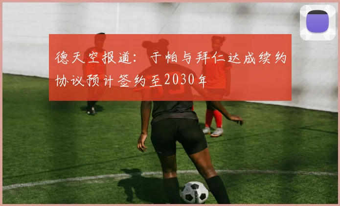 德天空报道：于帕与拜仁达成续约协议预计签约至2030年