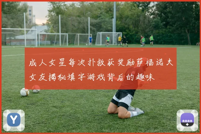 成人女星每次扑救获奖励萨福诺夫女友揭秘填字游戏背后的趣味