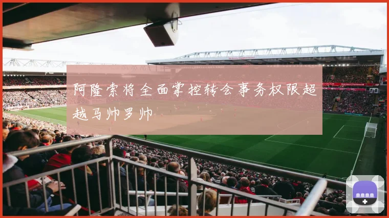 阿隆索将全面掌控转会事务权限超越马帅罗帅