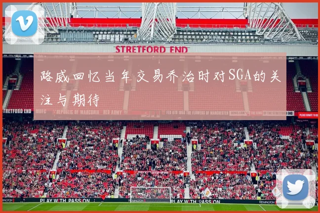 路威回忆当年交易乔治时对SGA的关注与期待
