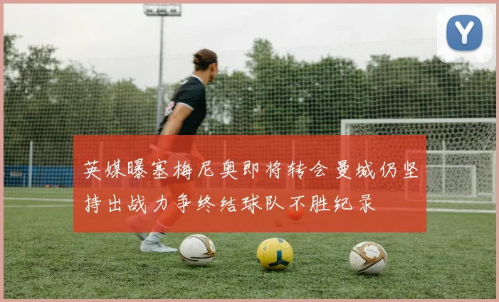 英媒曝塞梅尼奥即将转会曼城仍坚持出战力争终结球队不胜纪录