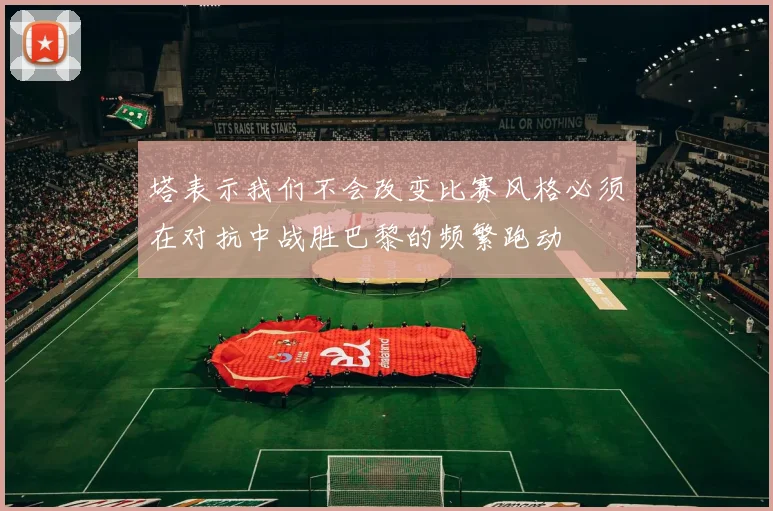 塔表示我们不会改变比赛风格必须在对抗中战胜巴黎的频繁跑动