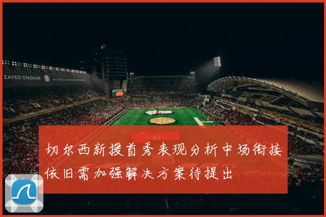 切尔西新援首秀表现分析中场衔接依旧需加强解决方案待提出