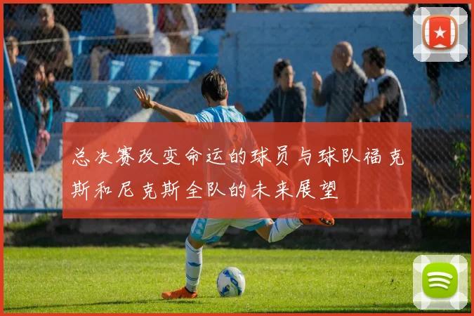 总决赛改变命运的球员与球队福克斯和尼克斯全队的未来展望