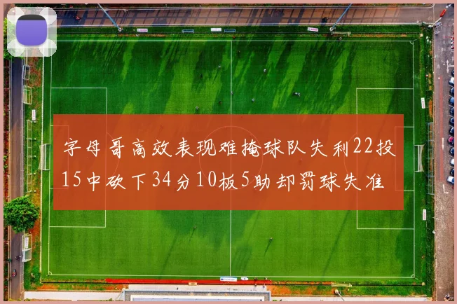 字母哥高效表现难掩球队失利22投15中砍下34分10板5助却罚球失准