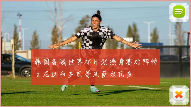 韩国备战世界杯计划热身赛对阵特立尼达和多巴哥及萨尔瓦多