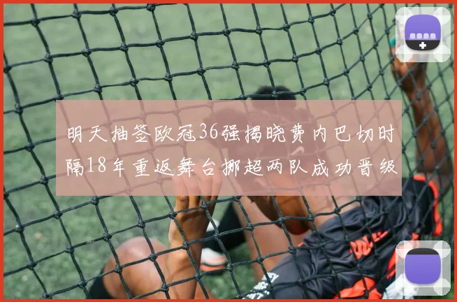 明天抽签欧冠36强揭晓费内巴切时隔18年重返舞台挪超两队成功晋级