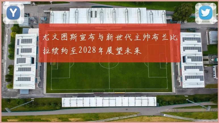 尤文图斯宣布与新世代主帅布兰比拉续约至2028年展望未来