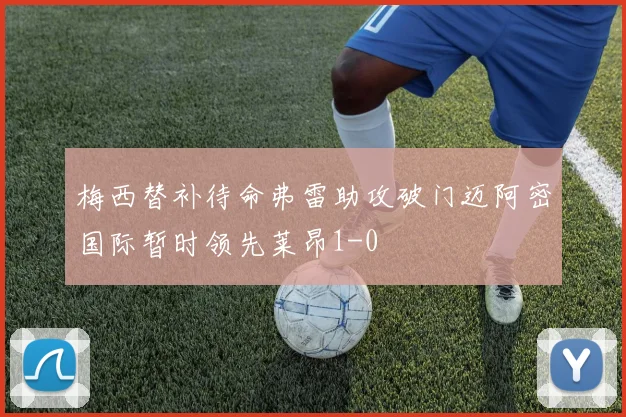 梅西替补待命弗雷助攻破门迈阿密国际暂时领先莱昂1-0