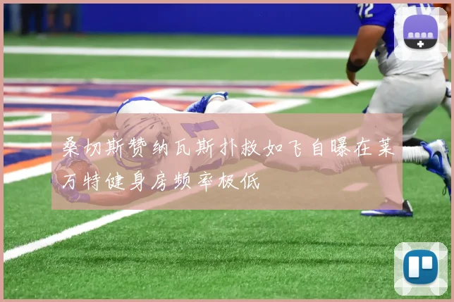 桑切斯赞纳瓦斯扑救如飞自曝在莱万特健身房频率极低